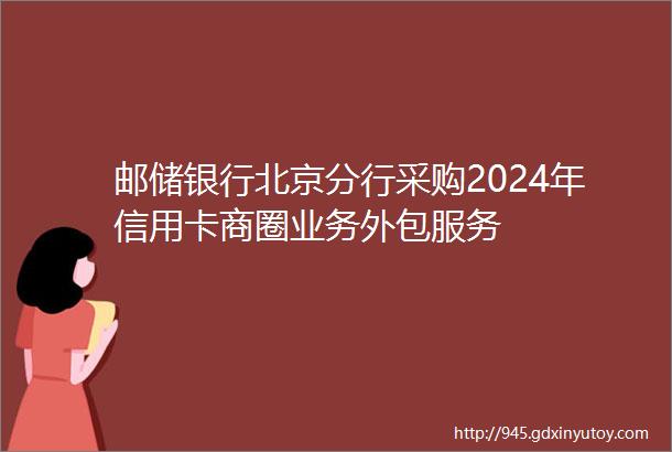 邮储银行北京分行采购2024年信用卡商圈业务外包服务